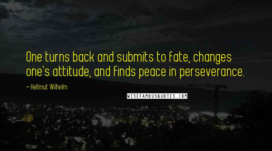 Hellmut Wilhelm Quotes: One turns back and submits to fate, changes one's attitude, and finds peace in perseverance.