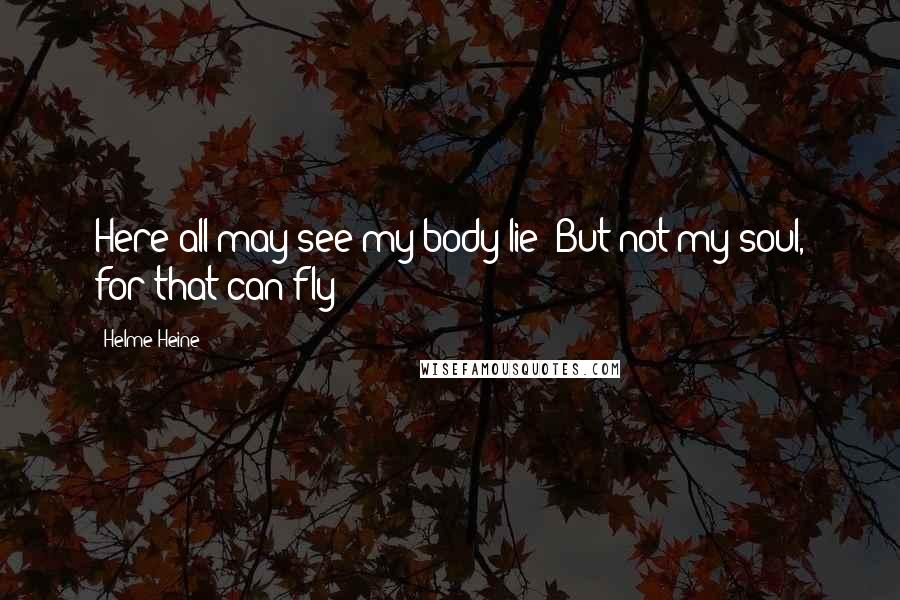 Helme Heine Quotes: Here all may see my body lie/ But not my soul, for that can fly!