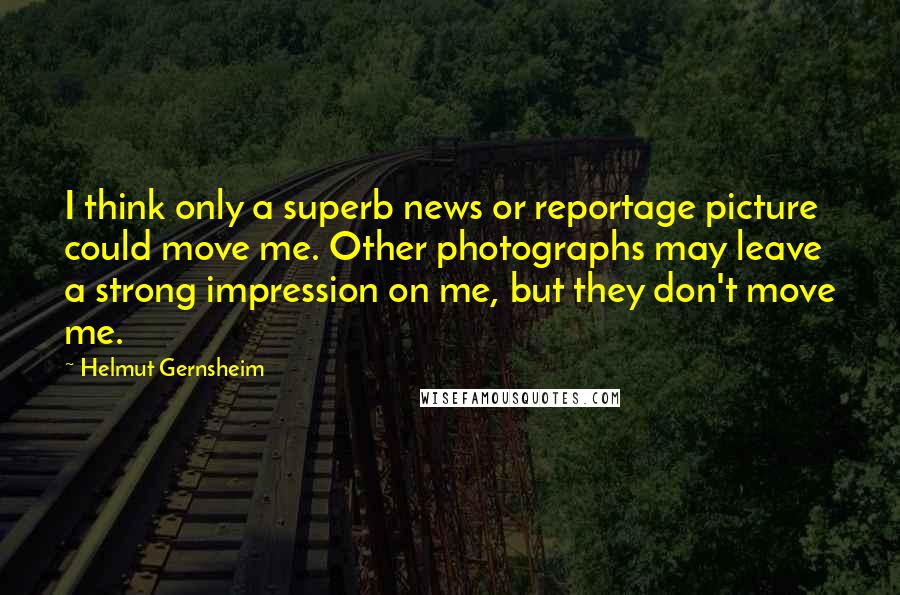 Helmut Gernsheim Quotes: I think only a superb news or reportage picture could move me. Other photographs may leave a strong impression on me, but they don't move me.