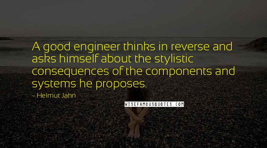 Helmut Jahn Quotes: A good engineer thinks in reverse and asks himself about the stylistic consequences of the components and systems he proposes.