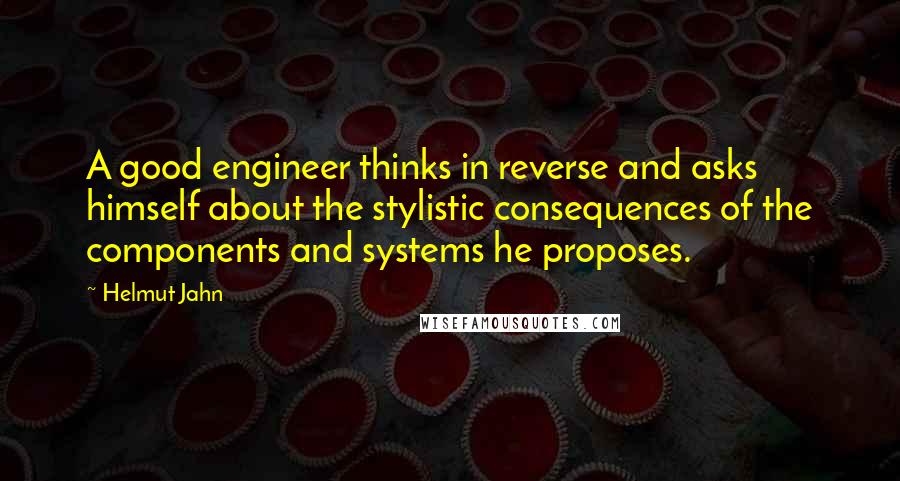 Helmut Jahn Quotes: A good engineer thinks in reverse and asks himself about the stylistic consequences of the components and systems he proposes.