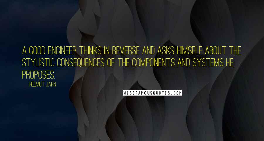 Helmut Jahn Quotes: A good engineer thinks in reverse and asks himself about the stylistic consequences of the components and systems he proposes.