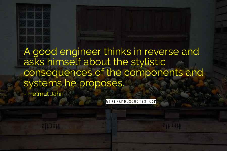Helmut Jahn Quotes: A good engineer thinks in reverse and asks himself about the stylistic consequences of the components and systems he proposes.
