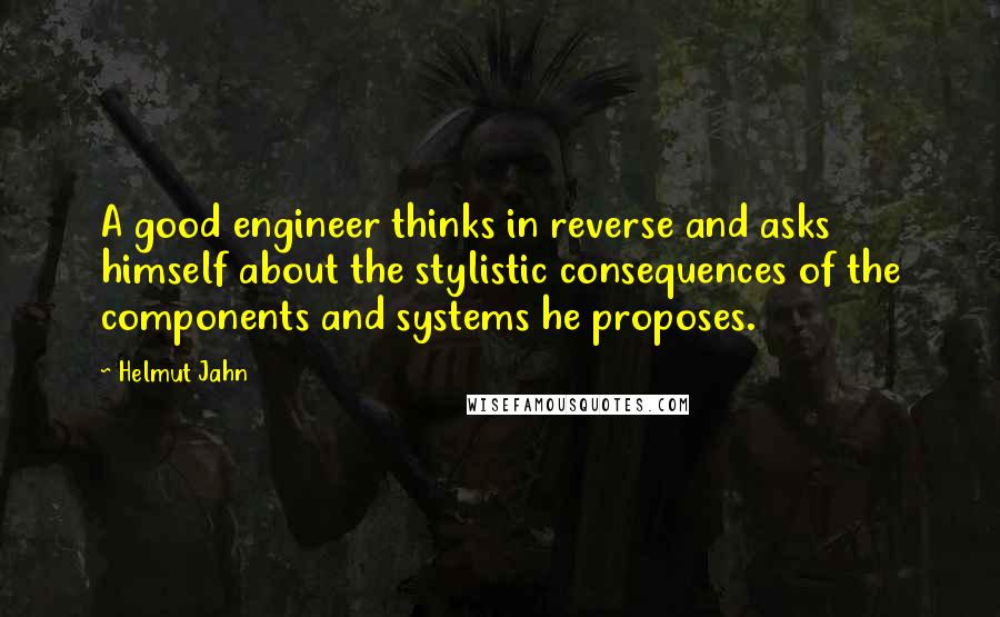 Helmut Jahn Quotes: A good engineer thinks in reverse and asks himself about the stylistic consequences of the components and systems he proposes.