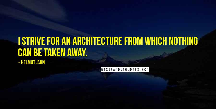 Helmut Jahn Quotes: I strive for an architecture from which nothing can be taken away.