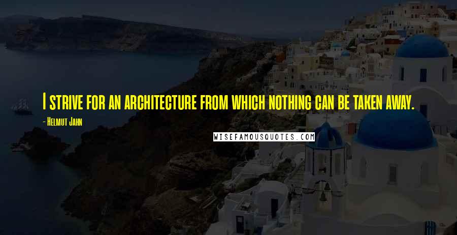 Helmut Jahn Quotes: I strive for an architecture from which nothing can be taken away.