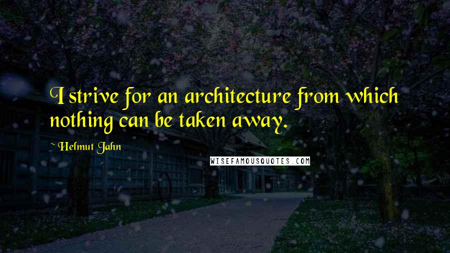 Helmut Jahn Quotes: I strive for an architecture from which nothing can be taken away.