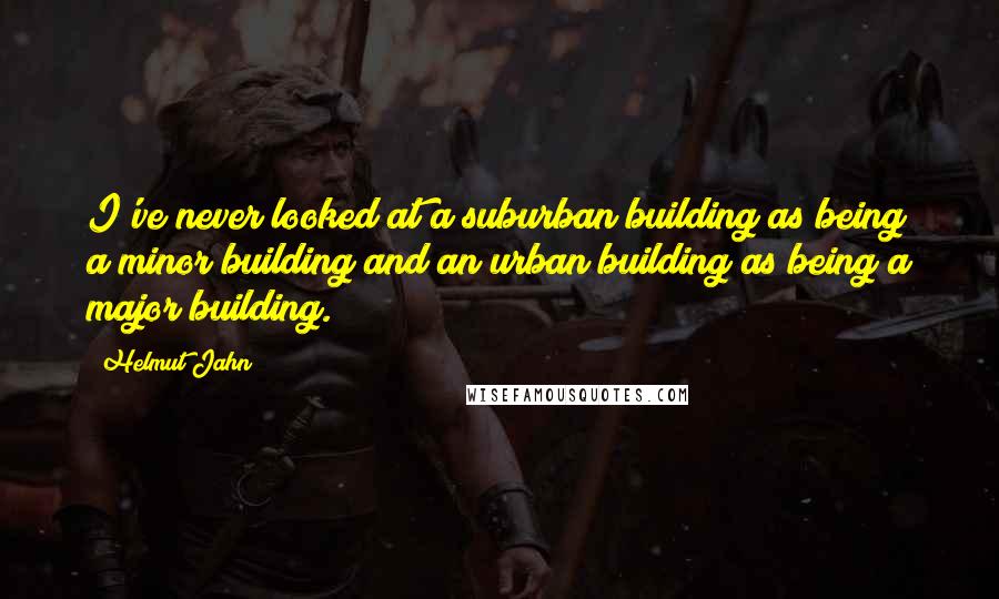 Helmut Jahn Quotes: I've never looked at a suburban building as being a minor building and an urban building as being a major building.