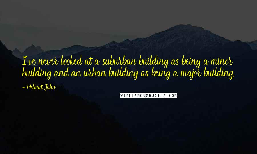 Helmut Jahn Quotes: I've never looked at a suburban building as being a minor building and an urban building as being a major building.