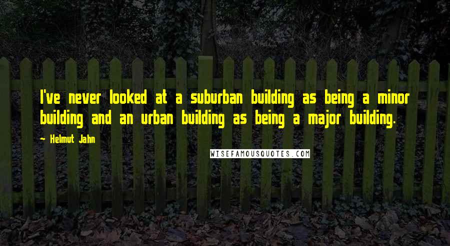 Helmut Jahn Quotes: I've never looked at a suburban building as being a minor building and an urban building as being a major building.