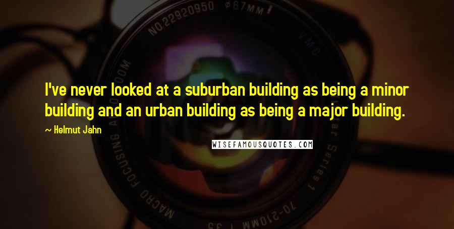 Helmut Jahn Quotes: I've never looked at a suburban building as being a minor building and an urban building as being a major building.