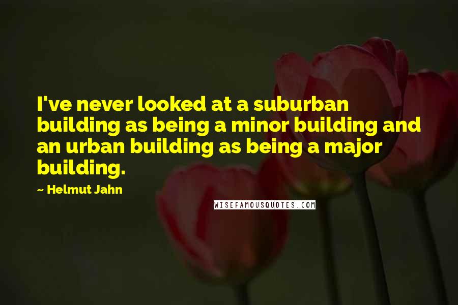 Helmut Jahn Quotes: I've never looked at a suburban building as being a minor building and an urban building as being a major building.
