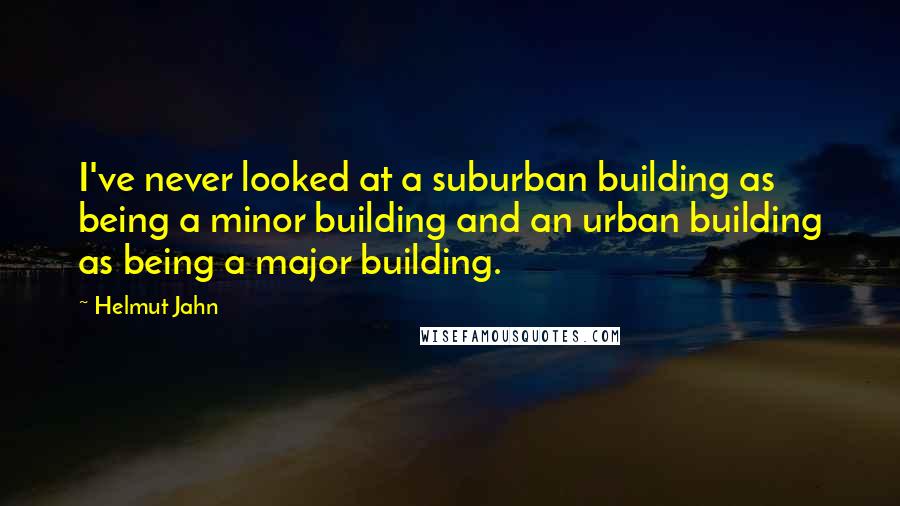 Helmut Jahn Quotes: I've never looked at a suburban building as being a minor building and an urban building as being a major building.