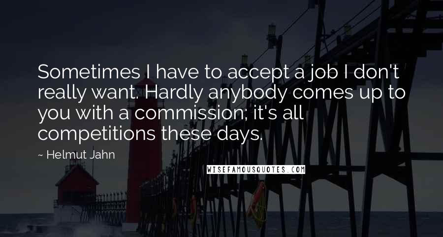 Helmut Jahn Quotes: Sometimes I have to accept a job I don't really want. Hardly anybody comes up to you with a commission; it's all competitions these days.
