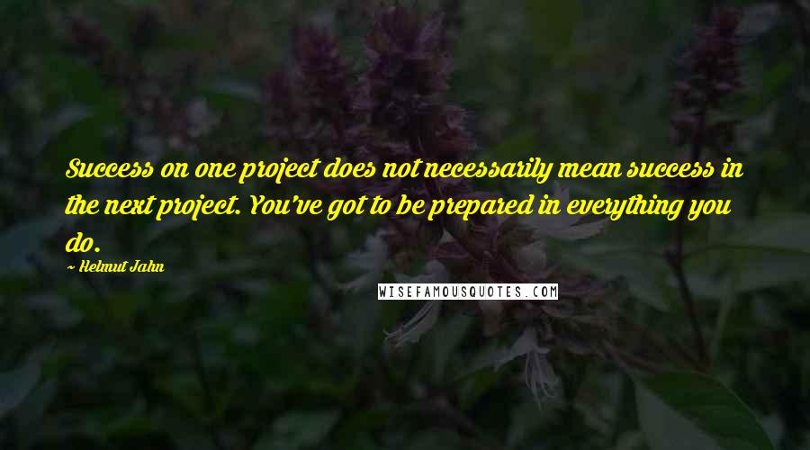 Helmut Jahn Quotes: Success on one project does not necessarily mean success in the next project. You've got to be prepared in everything you do.