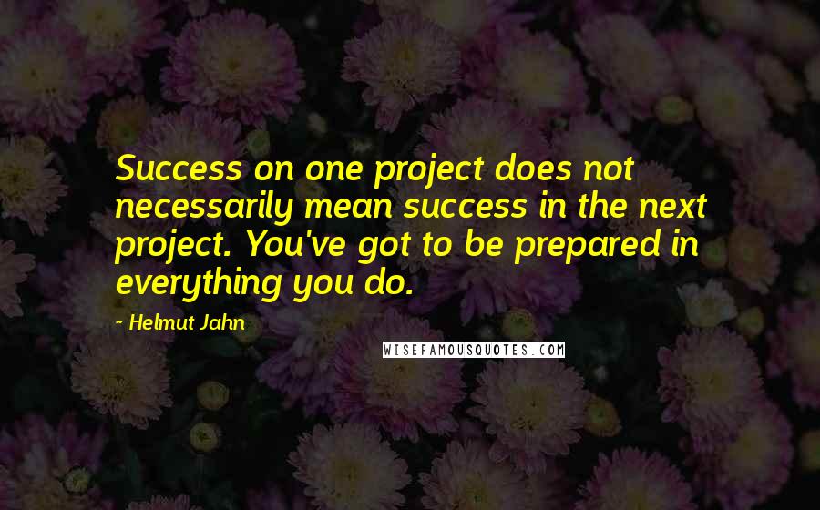 Helmut Jahn Quotes: Success on one project does not necessarily mean success in the next project. You've got to be prepared in everything you do.