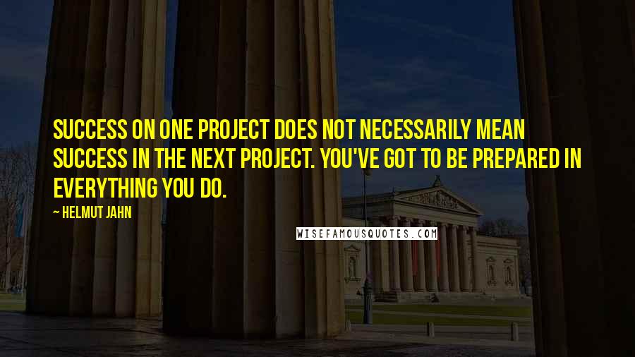 Helmut Jahn Quotes: Success on one project does not necessarily mean success in the next project. You've got to be prepared in everything you do.