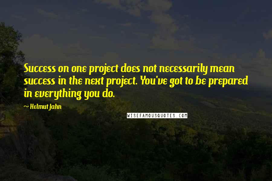 Helmut Jahn Quotes: Success on one project does not necessarily mean success in the next project. You've got to be prepared in everything you do.