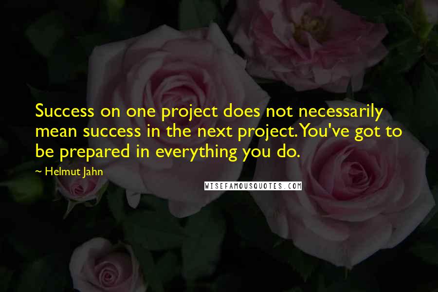 Helmut Jahn Quotes: Success on one project does not necessarily mean success in the next project. You've got to be prepared in everything you do.