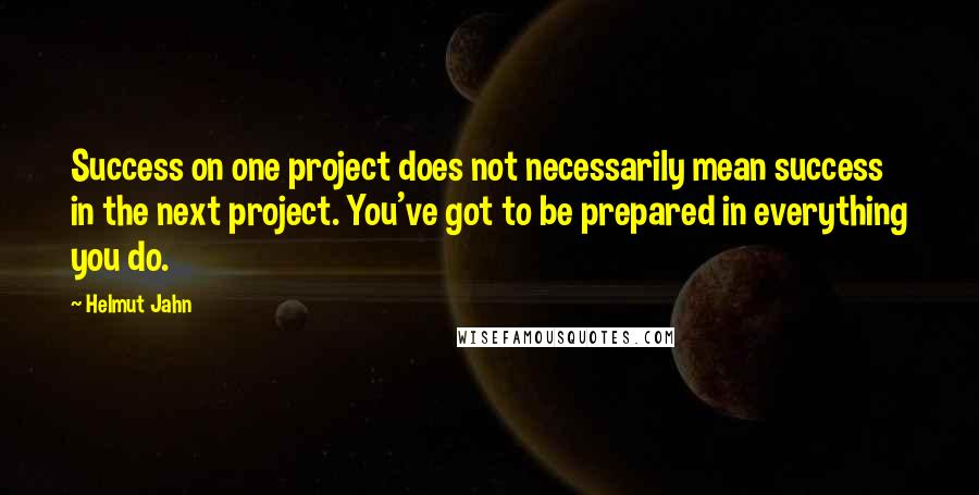 Helmut Jahn Quotes: Success on one project does not necessarily mean success in the next project. You've got to be prepared in everything you do.