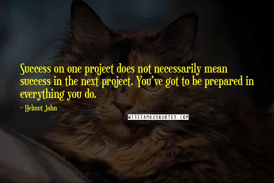 Helmut Jahn Quotes: Success on one project does not necessarily mean success in the next project. You've got to be prepared in everything you do.