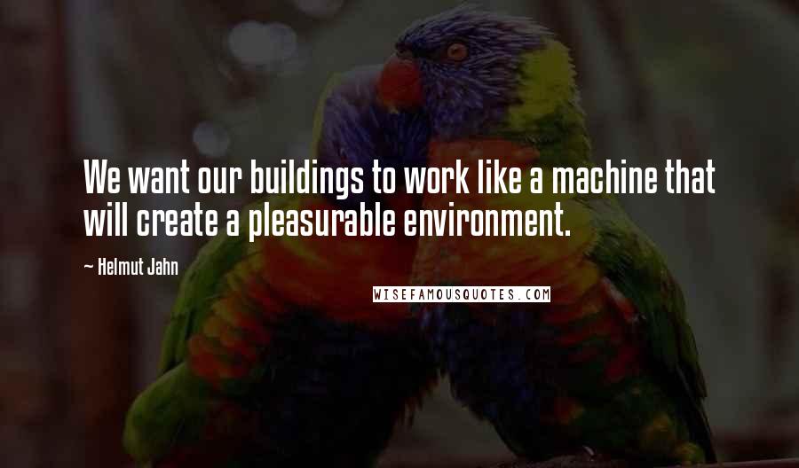 Helmut Jahn Quotes: We want our buildings to work like a machine that will create a pleasurable environment.