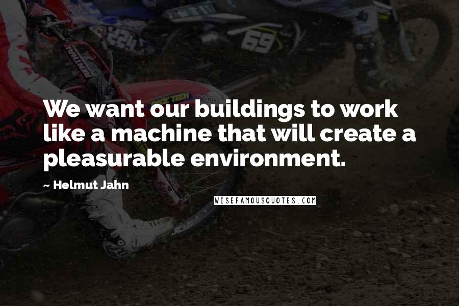 Helmut Jahn Quotes: We want our buildings to work like a machine that will create a pleasurable environment.