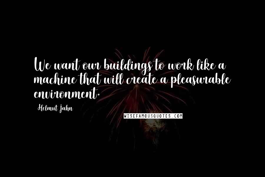 Helmut Jahn Quotes: We want our buildings to work like a machine that will create a pleasurable environment.