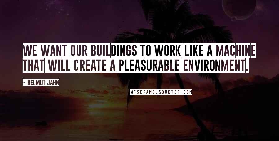 Helmut Jahn Quotes: We want our buildings to work like a machine that will create a pleasurable environment.