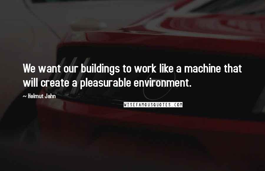 Helmut Jahn Quotes: We want our buildings to work like a machine that will create a pleasurable environment.