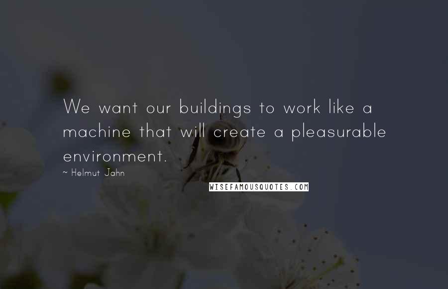 Helmut Jahn Quotes: We want our buildings to work like a machine that will create a pleasurable environment.