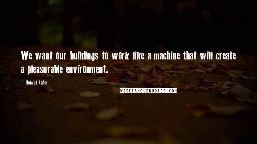 Helmut Jahn Quotes: We want our buildings to work like a machine that will create a pleasurable environment.
