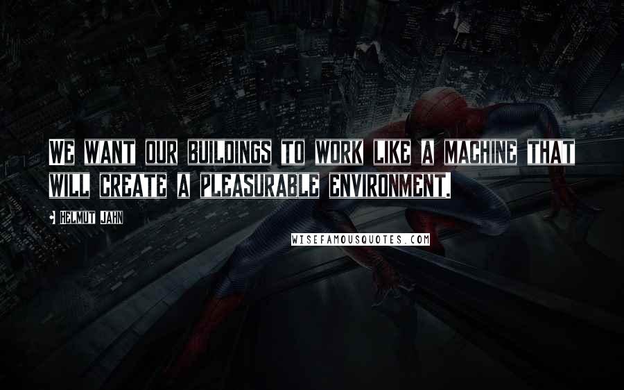 Helmut Jahn Quotes: We want our buildings to work like a machine that will create a pleasurable environment.