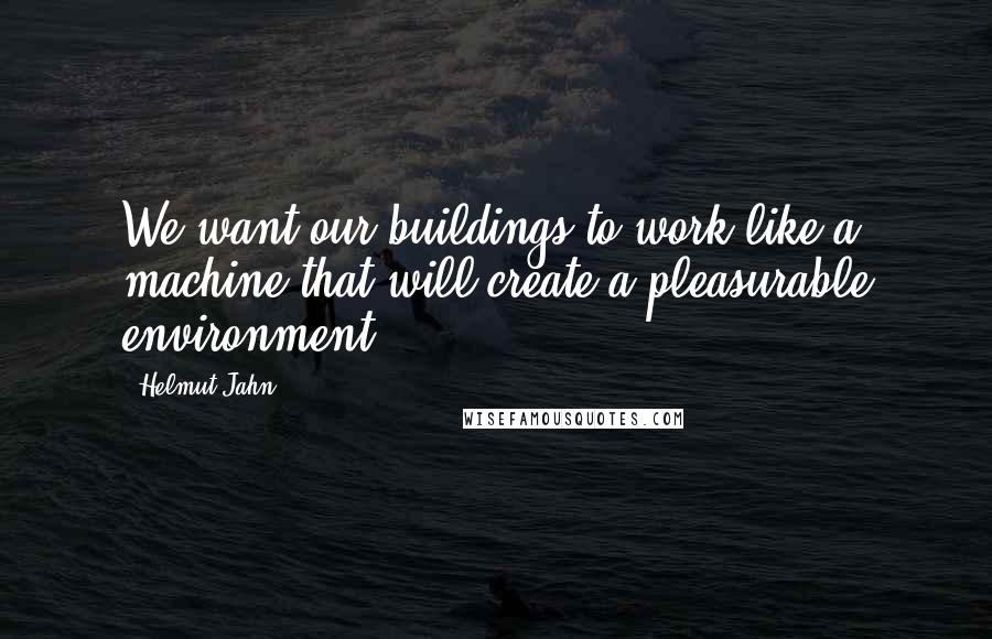 Helmut Jahn Quotes: We want our buildings to work like a machine that will create a pleasurable environment.