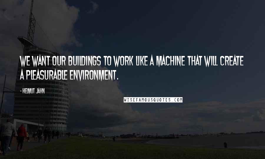 Helmut Jahn Quotes: We want our buildings to work like a machine that will create a pleasurable environment.