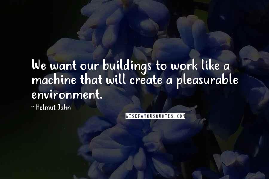 Helmut Jahn Quotes: We want our buildings to work like a machine that will create a pleasurable environment.