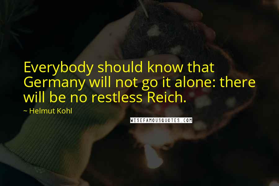 Helmut Kohl Quotes: Everybody should know that Germany will not go it alone: there will be no restless Reich.