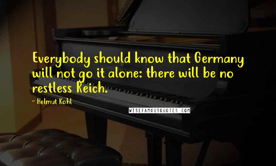 Helmut Kohl Quotes: Everybody should know that Germany will not go it alone: there will be no restless Reich.