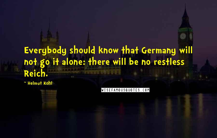 Helmut Kohl Quotes: Everybody should know that Germany will not go it alone: there will be no restless Reich.