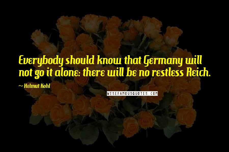 Helmut Kohl Quotes: Everybody should know that Germany will not go it alone: there will be no restless Reich.