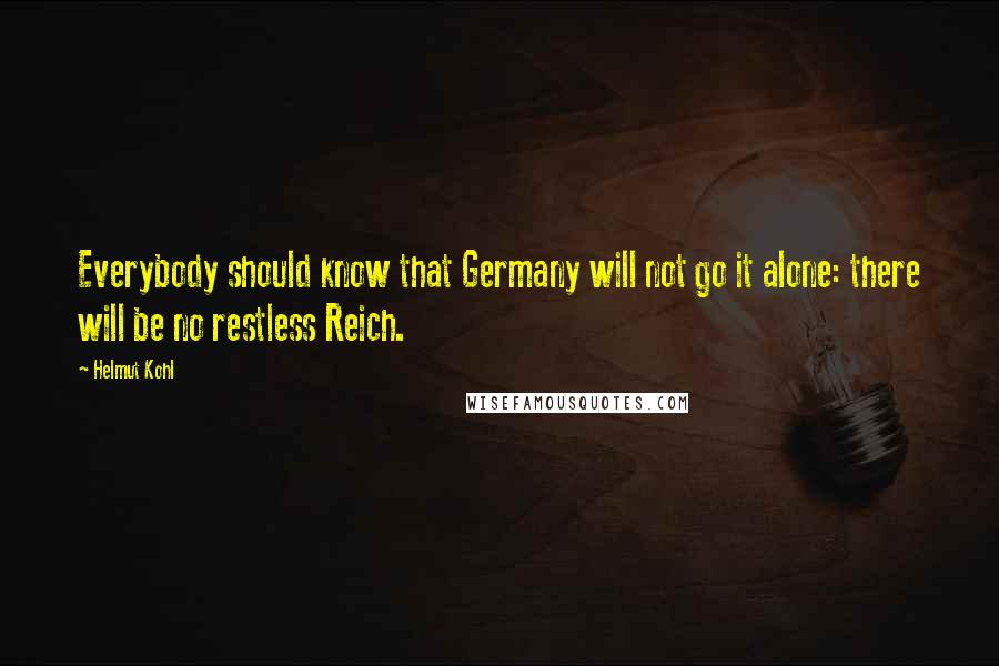 Helmut Kohl Quotes: Everybody should know that Germany will not go it alone: there will be no restless Reich.