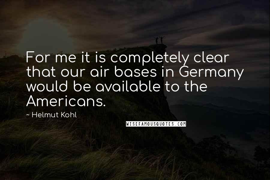 Helmut Kohl Quotes: For me it is completely clear that our air bases in Germany would be available to the Americans.