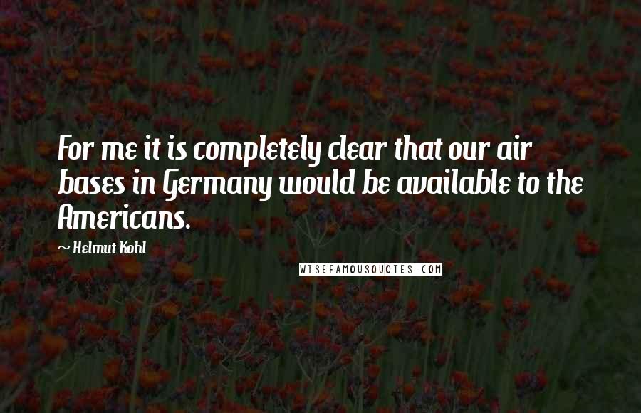 Helmut Kohl Quotes: For me it is completely clear that our air bases in Germany would be available to the Americans.