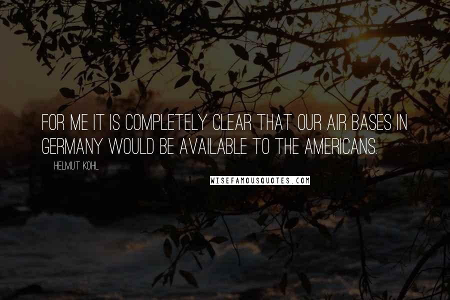 Helmut Kohl Quotes: For me it is completely clear that our air bases in Germany would be available to the Americans.