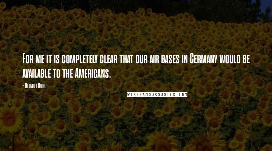 Helmut Kohl Quotes: For me it is completely clear that our air bases in Germany would be available to the Americans.