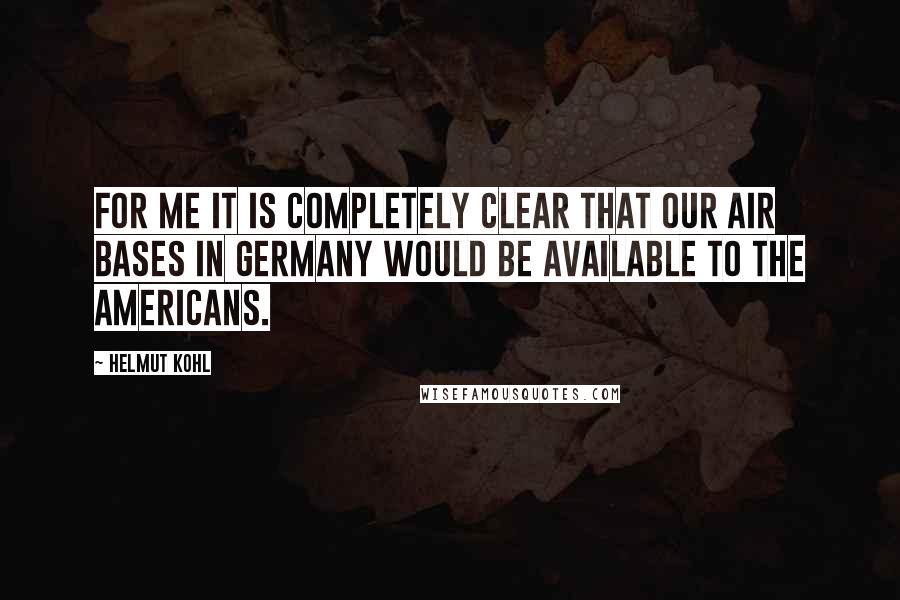 Helmut Kohl Quotes: For me it is completely clear that our air bases in Germany would be available to the Americans.