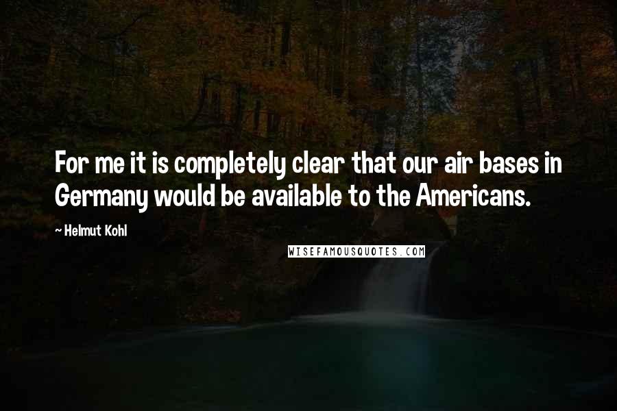 Helmut Kohl Quotes: For me it is completely clear that our air bases in Germany would be available to the Americans.