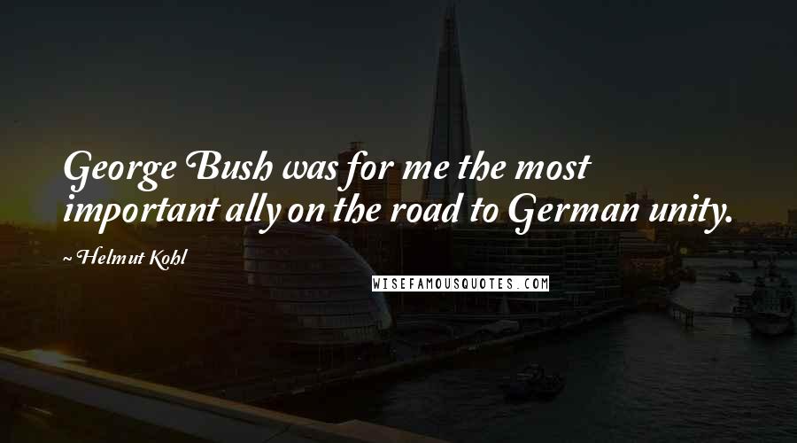 Helmut Kohl Quotes: George Bush was for me the most important ally on the road to German unity.