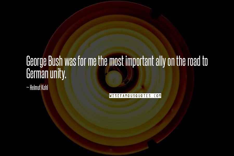 Helmut Kohl Quotes: George Bush was for me the most important ally on the road to German unity.