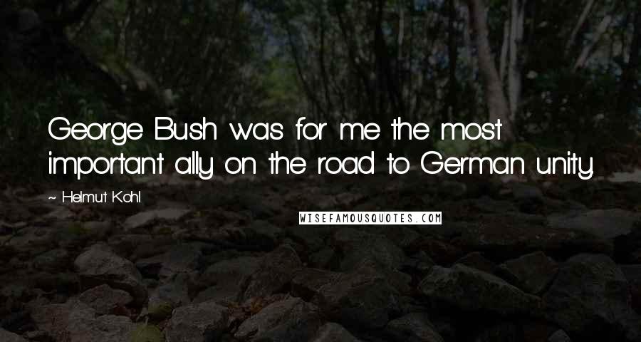 Helmut Kohl Quotes: George Bush was for me the most important ally on the road to German unity.